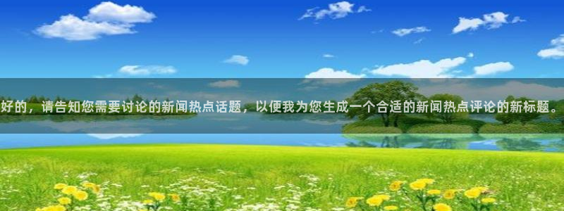 好的，请告知您需要讨论的新闻热点话题，以便我为您生成一个合适的新闻热点评论的新标